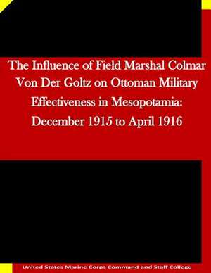 The Influence of Field Marshal Colmar Von Der Goltz on Ottoman Military Effectiveness in Mesopotamia de United States Marine Corps Command and S.