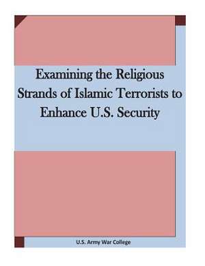 Examining the Religious Strands of Islamic Terrorists to Enhance U.S. Security de U. S. Army War College