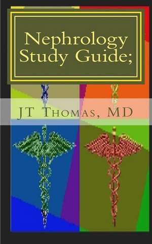 Nephrology Study Guide; Concise Information That Every Med Student, Physician, NP, and Pa Should Know de Jt Thomas MD