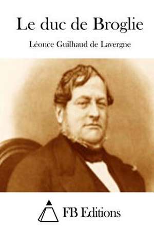 Le Duc de Broglie de Leonce Guilhaud De Lavergne