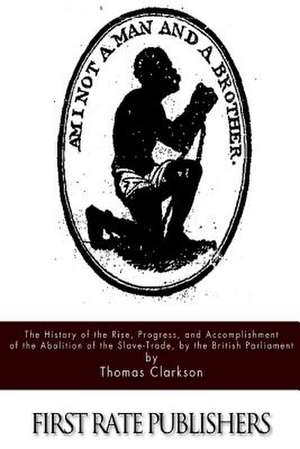 The History of the Rise, Progress, and Accomplishment of the Abolition of the Slave-Trade, by the British Parliament de Thomas Clarkson