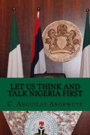 Let Us Think and Talk Nigeria First de C. Anguslaz Anokute