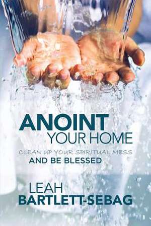 Anoint Your Home de Leah Bartlett-Sebag