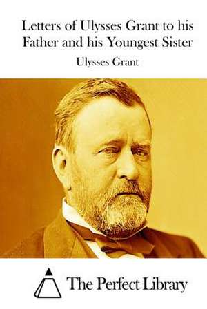 Letters of Ulysses Grant to His Father and His Youngest Sister de Ulysses Grant