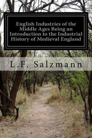 English Industries of the Middle Ages Being an Introduction to the Industrial History of Medieval England de L. F. Salzmann