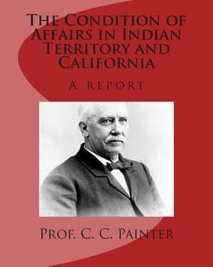 The Condition of Affairs in Indian Territory and California de Prof C. C. Painter