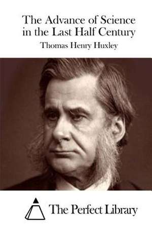 The Advance of Science in the Last Half Century de Thomas Henry Huxley