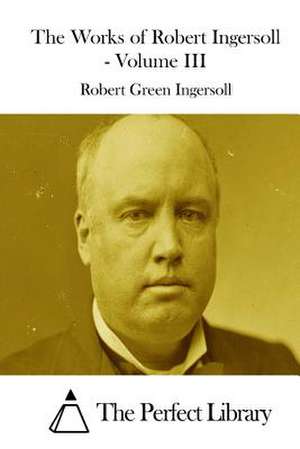 The Works of Robert Ingersoll - Volume III de Robert Green Ingersoll