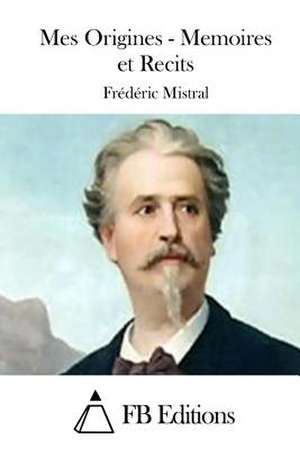 Mes Origines - Memoires Et Recits de Frederic Mistral