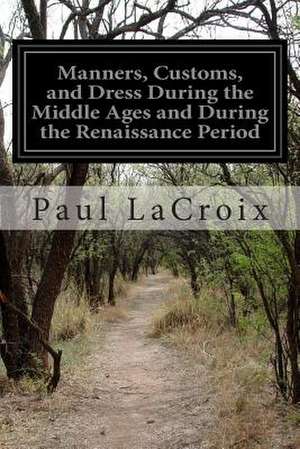 Manners, Customs, and Dress During the Middle Ages and During the Renaissance Period de Paul LaCroix