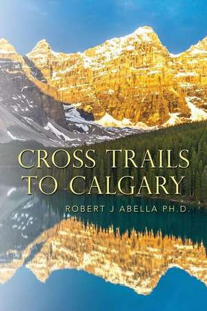 Cross Trails to Calgary de Robert J. Abella Ph. D.