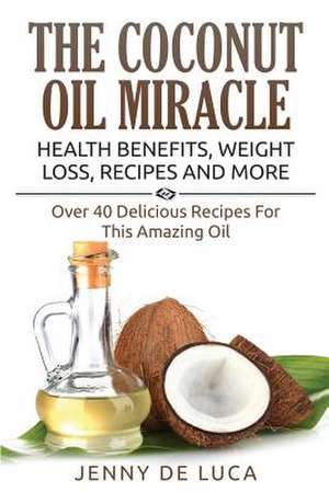 The Coconut Oil Miracle - Health Benefits, Weight Loss, Recipes and More de Jenny De Luca