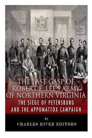 The Last Gasp of Robert E. Lee's Army of Northern Virginia de Charles River Editors