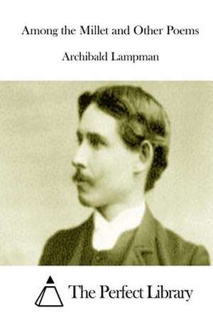 Among the Millet and Other Poems de Archibald Lampman