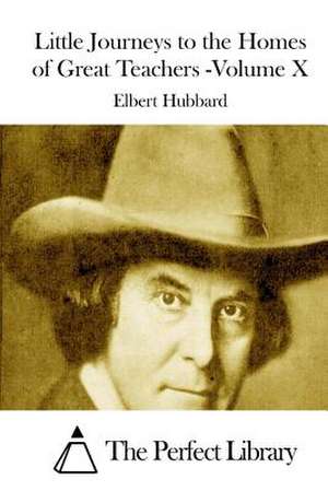 Little Journeys to the Homes of Great Teachers -Volume X de Elbert Hubbard