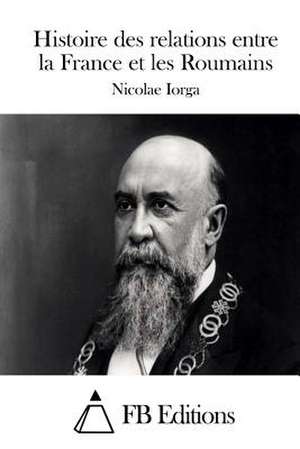 Histoire Des Relations Entre La France Et Les Roumains de Nicolae Iorga