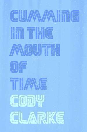 Cumming in the Mouth of Time de Cody Clarke