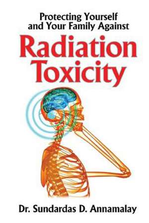 Protecting Yourself and Your Family Against Radiation Toxicity de Dr Sundardas D. Annamalay