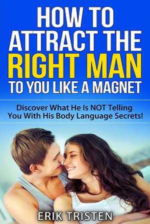 How to Attract the Right Man to You...Like a Magnet! de Erik Tristen