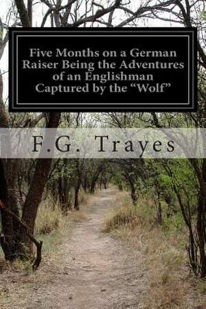 Five Months on a German Raiser Being the Adventures of an Englishman Captured by the Wolf de F. G. Trayes