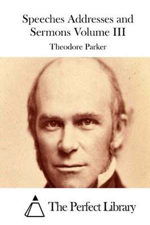 Speeches Addresses and Sermons Volume III de Theodore Parker