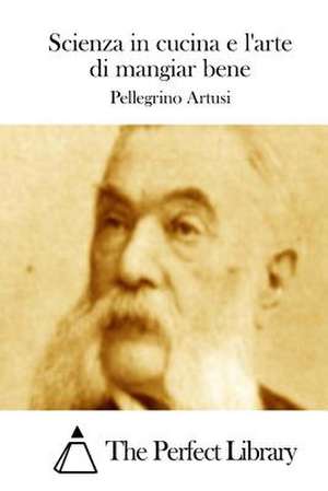 Scienza in Cucina E L'Arte Di Mangiar Bene de Pellegrino Artusi