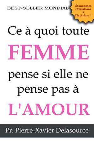 Ce a Quoi Toute Femme Pense Si Elle Ne Pense Pas A L'Amour de Pr Pierre-Xavier Delasource