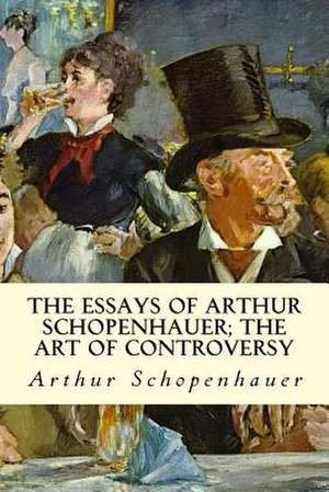 The Essays of Arthur Schopenhauer; The Art of Controversy de Arthur Schopenhauer