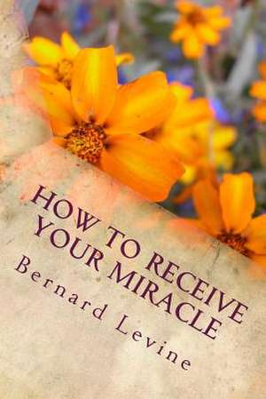 How to Receive Your Miracle de Bernard Levine