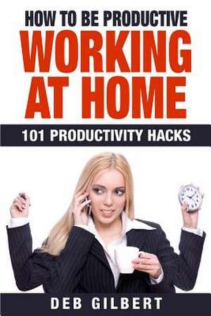 How to Be Productive Working at Home de Deb Gilbert