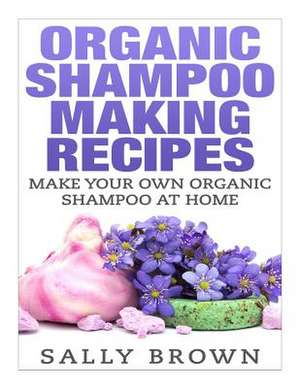 Organic Shampoo Making Recipes - Make Your Own Organic Shampoo at Home de Sally Brown