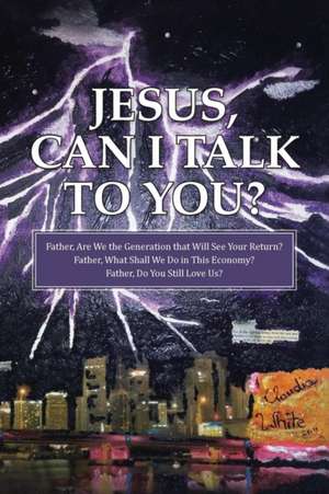 Jesus, Can I Talk to You?: Father, Are We the Generation That Will See Your Return? Father, What Shall We Do in This Economy? Father, Do You Stil de Claudia White