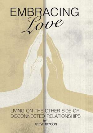Embracing Love: Living on the Other Side of Disconnected Relationships de Steve Benson