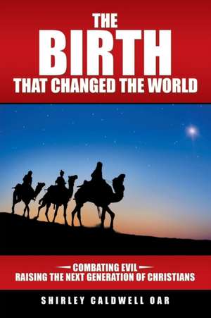 The Birth That Changed the World: Combating Evil Raising the Next Generation of Christians de Shirley Caldwell Oar