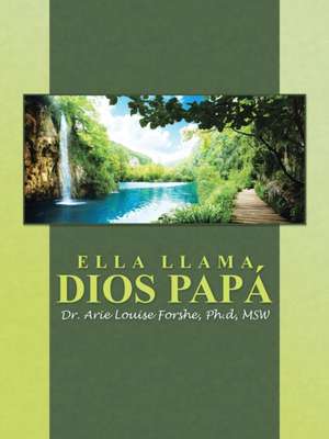 Ella Llama Dios Papa: Fearfully and Wonderfully Made to Live and Prosper in Health de Ph. d MSW Dr. Arie Louise Forshe