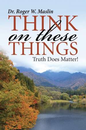 Think on These Things: Truth Does Matter! de Dr. Roger W. Maslin