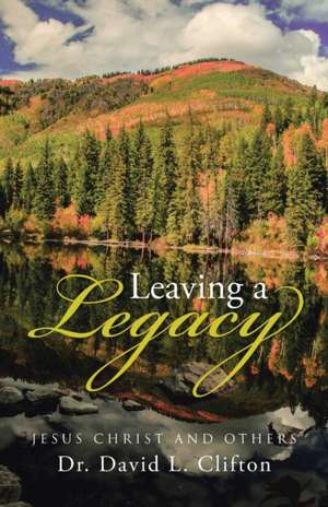 Leaving a Legacy: Jesus Christ and Others de Dr David L. Clifton