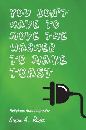 You Don't Have to Move the Washer to Make Toast: Religious Autobiography de Susan A. Rader