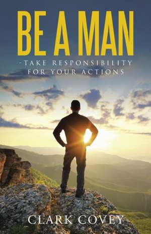 Be a Man - Take Responsibility for Your Actions de Clark Covey