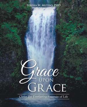 Grace Upon Grace: Christ the Everlasting Fountain of Life de PHD Teresia W. Mutiso