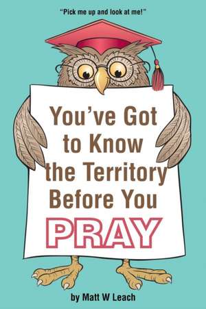 You've Got to Know the Territory Before You Pray de Matt W Leach