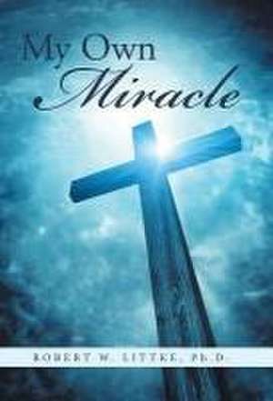 My Own Miracle de Ph. D. Robert W. Littke