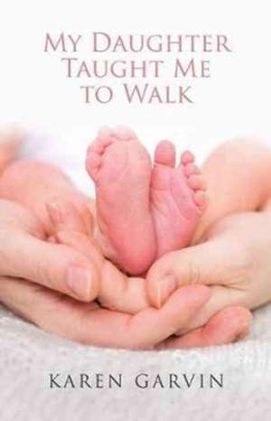 My Daughter Taught Me to Walk de Karen Garvin