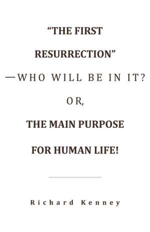 "The First Resurrection"-Who Will Be in It? Or, the Main Purpose for Human Life! de Richard Kenney