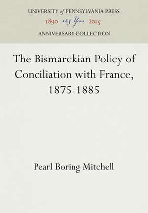 The Bismarckian Policy of Conciliation with France, 1875–1885 de Pearl Boring Mitchell