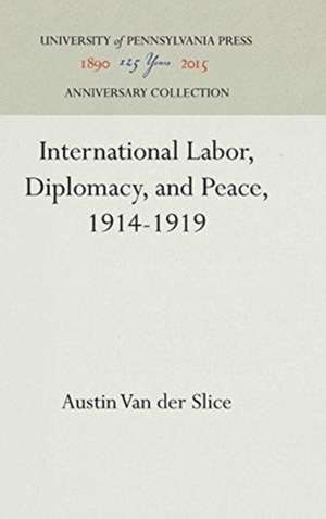 International Labor, Diplomacy, and Peace, 1914–1919 de Austin Van Der Slice