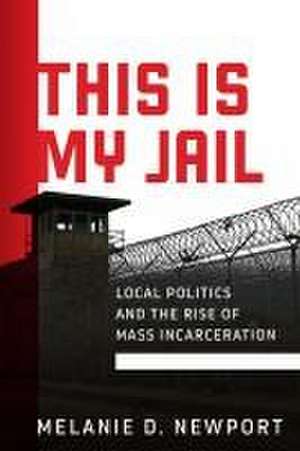 This Is My Jail – Local Politics and the Rise of Mass Incarceration de Melanie Newport