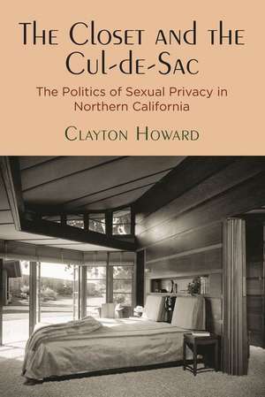 The Closet and the Cul–de–Sac – The Politics of Sexual Privacy in Northern California de Clayton Howard