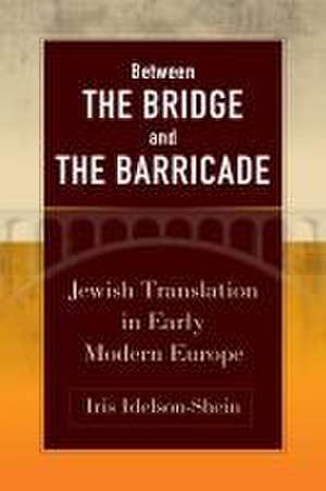 Between the Bridge and the Barricade – Jewish Translation in Early Modern Europe de Iris Idelson–shein