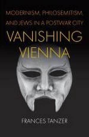 Vanishing Vienna – Modernism, Philosemitism, and Jews in a Postwar City de Frances Tanzer